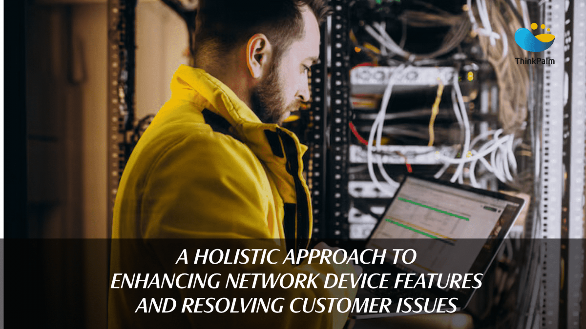 A Holistic Approach to Enhancing Network Device Features and Resolving Customer Issues